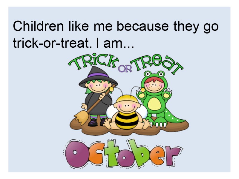 Children like me because they go trick-or-treat. I am...